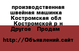 производственная швейная машинка - Костромская обл., Костромской р-н Другое » Продам   